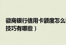 徽商银行信用卡额度怎么调整（徽商银行信用卡提升额度的技巧有哪些）