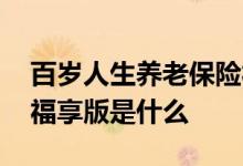 百岁人生养老保险福享版 百岁人生养老保险福享版是什么