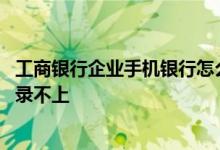 工商银行企业手机银行怎么登录 为什么工商银行手机银行登录不上