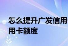 怎么提升广发信用卡的额度 怎么提升广发信用卡额度