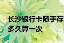 长沙银行卡随手存利息 长沙银行随手存利息多久算一次