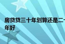 房贷贷三十年划算还是二十年划算 房贷贷二十年好还是三十年好