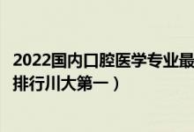 2022国内口腔医学专业最好的十所大学（口腔医学专业大学排行川大第一）