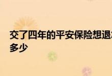 交了四年的平安保险想退怎么办 平安福交了5年想退保能退多少