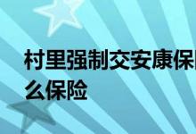 村里强制交安康保险 村里交的安康保险是什么保险