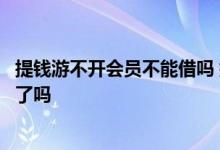 提钱游不开会员不能借吗 提钱游如果申请退会员就不能再借了吗