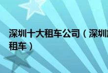 深圳十大租车公司（深圳旅游租车公司哪个好深圳哪里可以租车）