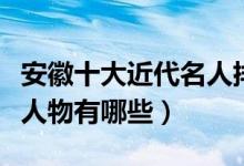 安徽十大近代名人排行榜（安徽最有名的近代人物有哪些）