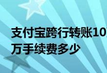 支付宝跨行转账10万手续费多少 跨行转账10万手续费多少