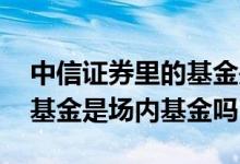 中信证券里的基金是场内基金吗 中信证券的基金是场内基金吗