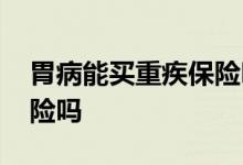 胃病能买重疾保险吗 胃做了手术还能买重疾险吗