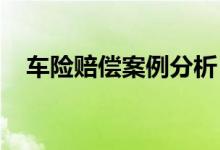 车险赔偿案例分析，典型的车险理赔案例
