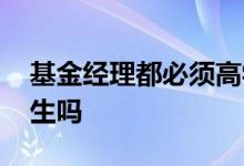 基金经理都必须高学历么 基金经理必须硕士生吗