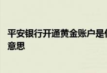 平安银行开通黄金账户是什么意思 平安银行黄金账户是什么意思