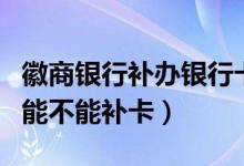 徽商银行补办银行卡（徽商银行信用卡注销后能不能补卡）