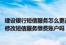 建设银行短信服务怎么更改号码 建设银行：我可以上行短信修改短信服务缴费账户吗