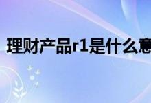 理财产品r1是什么意思 理财产品r1是啥意思
