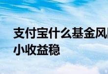 支付宝什么基金风险低 支付宝什么基金风险小收益稳