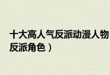 十大高人气反派动漫人物（人气最高的反派排名最有魅力的反派角色）