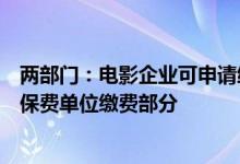 两部门：电影企业可申请缓缴企业养老、失业、工伤三项社保费单位缴费部分