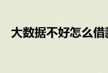 大数据不好怎么借款 大数据乱了怎么借钱