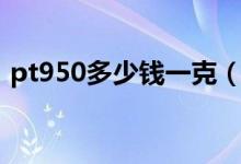 pt950多少钱一克（最近pt950多少钱一克）