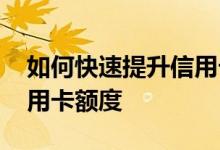 如何快速提升信用卡的额度 如何快速提升信用卡额度