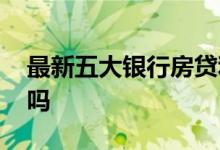 最新五大银行房贷利率 五大行房贷利率一样吗