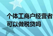 个体工商户经营者能不能做税贷 个体工商户可以做税贷吗