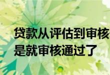贷款从评估到审核一般多久 贷款已评估是不是就审核通过了