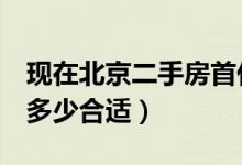 现在北京二手房首付款多少（北京2手房首付多少合适）