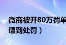 微商被开80万罚单（因在微商涉嫌虚假宣传遭到处罚）