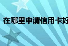 在哪里申请信用卡好成功 怎么申请信用卡呢