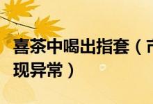 喜茶中喝出指套（市场监管局称门店检查未发现异常）