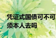 凭证式国债可不可以别人代买 凭证式国债必须本人去吗