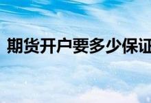 期货开户要多少保证金 期货开户要多少资金