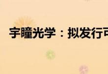 宇瞳光学：拟发行可转载募资不超过8亿元