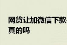 网贷让加微信下款是真的吗 加微信的网贷是真的吗