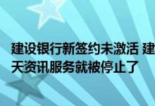 建设银行新签约未激活 建设银行：为什么我重新签约后第二天资讯服务就被停止了
