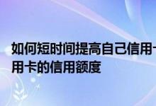如何短时间提高自己信用卡额度 怎么才能在短时间内提升信用卡的信用额度
