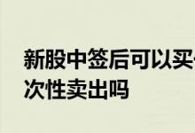 新股中签后可以买一部分吗 新股中签必须一次性卖出吗
