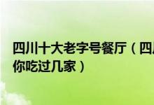 四川十大老字号餐厅（四川省中华老字号美食这些百年餐馆你吃过几家）