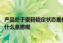 产品处于密码锁定状态是什么意思 产品属于密码锁定状态是什么意思呢