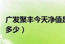 广发聚丰今天净值是多少（今日广发聚丰净值多少）