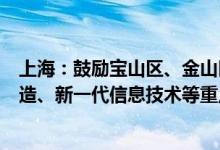 上海：鼓励宝山区、金山区发展新材料、生物医药、智能制造、新一代信息技术等重点产业