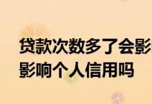 贷款次数多了会影响信用吗 贷款申请过多会影响个人信用吗