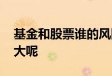 基金和股票谁的风险大 基金和股票哪个风险大呢