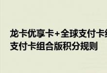 龙卡优享卡+全球支付卡组合版费用说明 龙卡优享卡+全球支付卡组合版积分规则