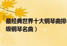 最经典世界十大钢琴曲排名（最脍炙人口的经典钢琴曲入门级钢琴名曲）