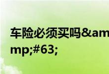 车险必须买吗&#63;哪些车险必须买&#63;